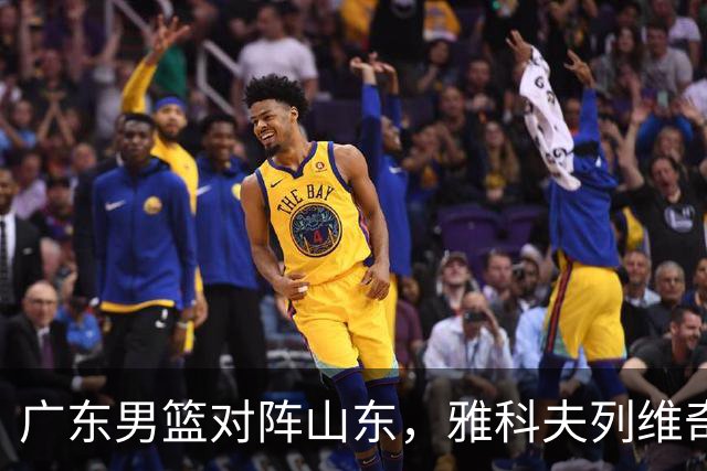 广东男篮对阵山东，雅科夫列维奇展示的四大亮点与球员表现分析